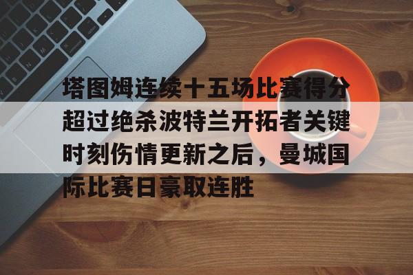 下载官网-塔图姆连续十五场比赛得分超过绝杀波特兰开拓者关键时刻伤情更新之后，曼城国际比赛日豪取连胜的简单介绍