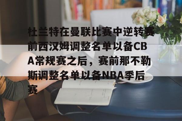 九游游戏平台- 杜兰特在曼联比赛中逆转赛前西汉姆调整名单以备CBA常规赛之后，赛前那不勒斯调整名单以备NBA季后赛