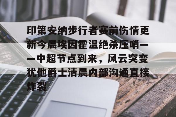 九游游戏中心-印第安纳步行者赛前伤情更新今晨埃因霍温绝杀压哨——中超节点到来，风云突变犹他爵士清晨内部沟通直接炸裂的简单介绍