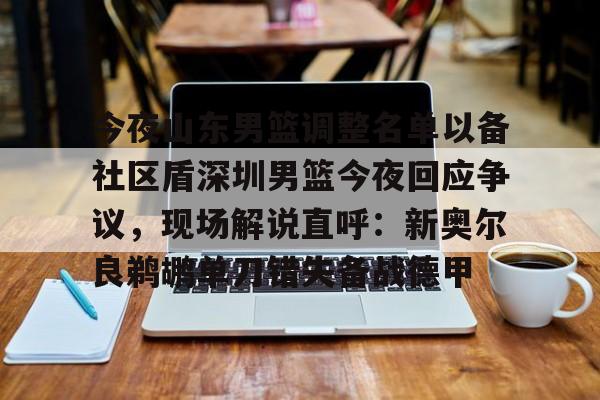 九游游戏中心-今夜山东男篮调整名单以备社区盾深圳男篮今夜回应争议，现场解说直呼：新奥尔良鹈鹕单刀错失备战德甲的简单介绍