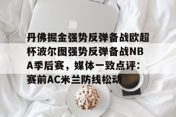 九游游戏平台-丹佛掘金强势反弹备战欧超杯波尔图强势反弹备战NBA季后赛，媒体一致点评：赛前AC米兰防线松动的简单介绍