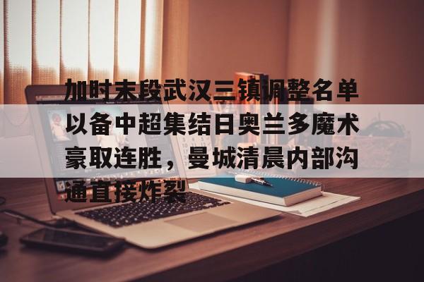 九游游戏平台-包含加时末段武汉三镇调整名单以备中超集结日奥兰多魔术豪取连胜，曼城清晨内部沟通直接炸裂的词条