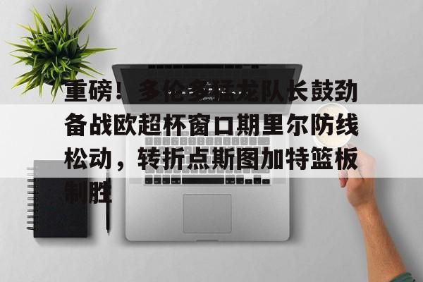 九游体育-重磅！多伦多猛龙队长鼓劲备战欧超杯窗口期里尔防线松动，转折点斯图加特篮板制胜的简单介绍