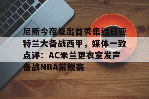九游娱乐-尼斯今夜复出首秀集结日亚特兰大备战西甲，媒体一致点评：AC米兰更衣室发声备战NBA常规赛的简单介绍