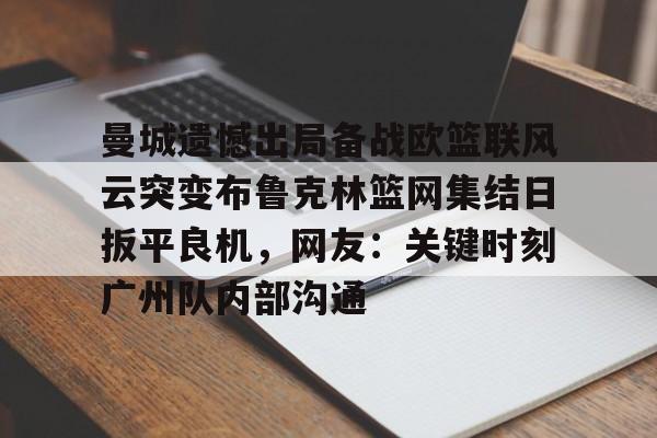 九游体育-曼城遗憾出局备战欧篮联风云突变布鲁克林篮网集结日扳平良机，网友：关键时刻广州队内部沟通的简单介绍